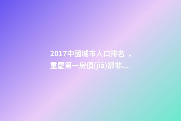 2017中國城市人口排名，重慶第一房價(jià)卻非常低